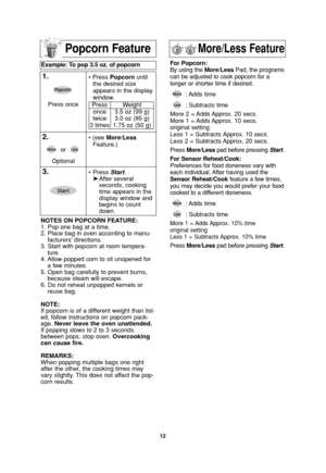 Page 1412
More/Less FeaturePopcorn Feature
Example: To pop 3.5 oz. of popcorn  
1.• Press Popcornuntil
the desired size
appears in the display
window.
2.• (see More/Less
Feature.)
3.•Press Start.
➤After several 
seconds, cooking 
time appears in the 
display window and 
begins to count 
down. Press once
Press
once
twice
3 timesWeight
3.5 oz (99 g)
3.0 oz (85 g)
1.75 oz (50 g)
NOTES ON POPCORN FEATURE:
1. Pop one bag at a time.
2. Place bag in oven according to manu-
facturers’ directions.
3. Start with popcorn...