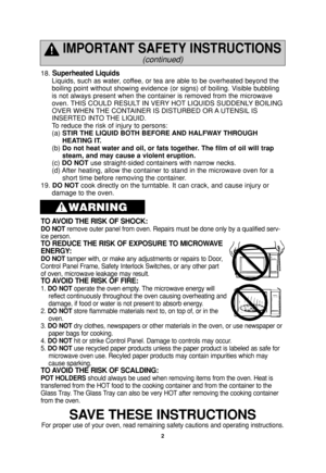 Page 42
18. Superheated Liquids
Liquids, such as water, coffee, or tea are able to be overheated beyond the
boiling point without showing evidence (or signs) of boiling. Visible bubbling
is not always present when the container is removed from the microwave
oven. THIS COULD RESULT IN VERY HOT LIQUIDS SUDDENLY BOILING
OVER WHEN THE CONTAINER IS DISTURBED OR A UTENSIL IS
INSERTED INTO THE LIQUID.
To reduce the risk of injury to persons:
(a) STIR THE LIQUID BOTH BEFORE AND HALFWAY THROUGH
HEATING IT.
(b) Do not...