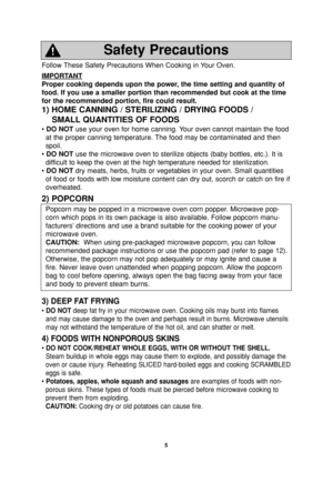 Page 75
Follow These Safety Precautions When Cooking in Your Oven.
IMPORT
ANT
Proper cooking depends upon the power, the time setting and quantity of
food. If you use a smaller portion than recommended but cook at the time
for the recommended portion, fire could result. 
1) HOME CANNING / STERILIZING / DRYING FOODS /
SMALL QUANTITIES OF FOODS
• DO NOTuse your oven for home canning. Your oven cannot maintain the food
at the proper canning temperature. The food may be contaminated and then
spoil.
• DO NOTuse the...