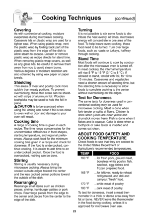 Page 25\f3
cooking techniques(continued)
coveringAs with conventional cooking, moisture
evaporates during microwave cooking\f
Casserole lids or plastic wrap are used for a
tighter seal\f When using plastic wrap, vent
the plastic wrap by folding back part of the
plastic wrap from the edge of the dish to
allow steam to escape\f Loosen or remove
plastic wrap as recipe directs for stand time\f
When removing plastic wrap covers, as well
as any glass lids, be careful to remove them
away from you to avoid steam...