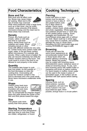 Page 24\f\f
food characteristicscooking techniques
bone and fatBoth bone and fat affect cook-
ing\f Bones may cause irregu-
lar cooking\f Meat next to the
tips of bones may overcook
while meat positioned under a large bone,
such as a ham bone, may be under-
cooked\f Large amounts of fat absorb
microwave energy and the meat next to
these areas may overcook\f
densityPorous, airy foods such as
breads, cakes or rolls take
less time to cook than
heavy, dense foods such as
potatoes and roasts\f When
reheating donuts...