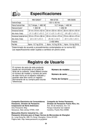 Page 2826
Especificaciones
Registro de Usuario
El número de serie de este producto
puede ser encontrado en la parte de
atrás de la cubierta. Usted deberá anotar
el número de modelo y número de serie
de este horno en el espacio indicado y
guardar este libro como un registro
permanente de su compra para futuras
referencias.Número de modelo: _________
Número de serie: ___________
Fecha de Compra: __________
Fuente de Energia:
Potencia Fuente de Poder:
Potencia de Cocción:*
Dimensiones Exteriores
(Alto x Ancho x...