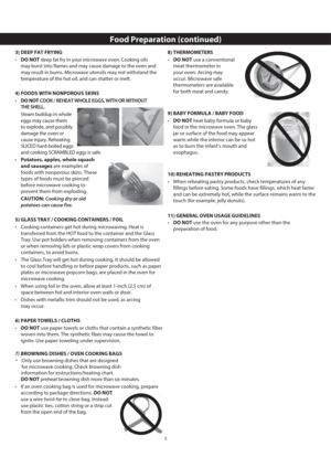 Page 85
3) DEEP FAT FRYING
•  DO NOT deep fat fry in your microwave oven. Cooking oils 
may burst into flames and may cause damage to the oven and 
may result in burns. Microwave utensils may not withstand the 
temperature of the hot oil, and can shatter or melt.
4) FOODS WITH NONPOROUS SKINS
•  DO NOT COOK / REHEAT WHOLE EGGS, WITH OR WITHOUT 
THE SHELL.
  Steam buildup in whole 
eggs may cause them 
to explode, and possibly 
damage the oven or 
cause injury. Reheating 
SLICED hard-boiled eggs 
and cooking...