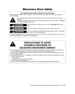 Page 2© Panasonic Home Appliances Microwave Oven (Shanghai) Co., Ltd. 2008.
Your safety and the safety of others are very important.
We have provided important safety messages in this manual and on your appliance. Always read and obey all
safety messages.
PRECAUTIONS TO AVOID
POSSIBLE EXPOSURE TO
EXCESSIVE MICROWAVE ENERGY
(a) Do not attempt to operate this oven with the door open since open-door operation can result in harmful expo-
sure to microwave energy. It is important not to defeat or tamper with the...