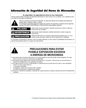 Page 34© Panasonic Artículos para el Hogar Hornos de Microondas de Shanghai 2008.
Su seguridad y la seguridad de otros es muy importante.
Hemos proporcionado mensajes de seguridad importantes en este manual y en su aparato. Lea y obedezca siem-
pre todos los mensajes de seguridad.
PRECAUCIONES PARA EVITAR       
POSIBLE EXPOSICIÓN EXCESIVA
A ENERGÍA DE MICROONDAS
(a) No intente hacer funcionar este horno con la puerta abierta ya que esto puede resultar peligroso. Es impor-
tante no anular o forzar los...