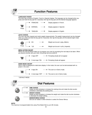 Page 11LANGUAGE CHOICE
The oven has a choice of English, French or Spanish display. The language can be changed when you
press and hold the key pad for 2 seconds, then tap the key pad until the\
 desired language appears.FRANCAIS Display appears in French.
ESPANOL Display appears in Spanish.
*ENGLISH Display appears in English.
LB/KG CHOICE
The oven has both imperial and metric weight measurements. The weight measurement can be changed
when you press and hold the key pad for 2 seconds, then tap the key pad \...