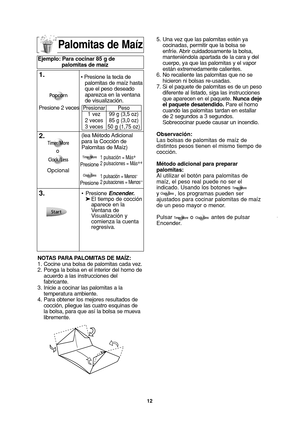 Page 1412
Palomitas de Maíz
1.
(lea Método Adicional
para la Cocción de
Palomitas de Maíz)
3.•Presione Encender.
➤El tiempo de cocción 
aparece en la 
Ventana de 
Visualización y 
comienza la cuenta 
regresiva.
2.
1 pulsación = Más+
2 pulsaciones = Más++
Opcional
NOTAS PARA PALOMITAS DE MAÍZ:
1. Cocine una bolsa de palomitas cada vez.
2. Ponga la bolsa en el interior del horno de
acuerdo a las instrucciones del
fabricante.
3. Inicie a cocinar las palomitas a la
temperatura ambiente.
4. Para obtener los mejores...