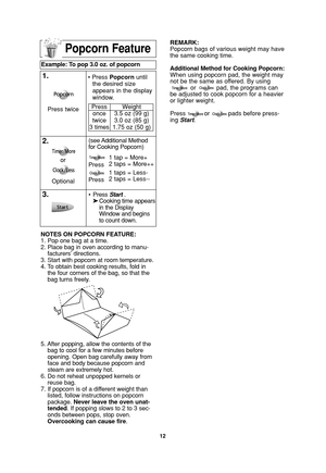 Page 1412
Popcorn Feature
Example: To pop 3.0 oz. of popcorn  
1.
(see Additional  Method
for Cooking Popcorn)
3.•Press Start .
➤Cooking time appears
in the Display 
Window and begins
to count down.
2.
NOTES ON POPCORN FEATURE:
1. Pop one bag at a time.
2. Place bag in oven according to manu-
facturers’ directions.
3. Start with popcorn at room temperature.
4. To obtain best cooking results, fold in
the four corners of the bag, so that the
bag turns freely.
5. After popping, allow the contents of the
bag to...