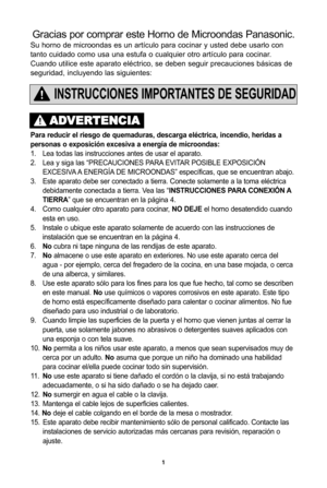 Page 35\f
InSTrUccIOneS ImpOrTanTeS De SegUrIDaD
Su horno de microondas es un artículo para cocinar y usted debe usarlo con
tanto cuidado como usa una estufa o cualquier otro artículo para cocinar.
Cuando utilice este aparato eléctrico, se deben seguir precauciones básicas de
seguridad, incluyendo las siguientes:
Gracias por comprar este horno de Microondas Panasonic.
para reducir el riesgo de quemaduras, descarga elIctrica, incendio, heridas a
personas o exposiciLn excesiva a energJa de microondas:
Áf. Lea...