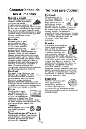 Page 5824
caracterJsticas de los alimentosTIcnicas para cocinar
Huesos y grasasTanto los huesos como la grasa
afectan la cocción. Los huesos
pueden causar cocción
irregular. La carne cercana a las
puntas de los huesos puede sobrecocinarse
en tanto que la carne ubicada bajo un hueso
largo, tal como un hueso de jamón, puede
resultar crudo. Grandes cantidades de grasa
absorben energía de microondas y la carne
cercana a estas áreas puede
sobrecocinarse.
DensidadAlimentos porosos, como
panes, pasteles o rollos
toman...