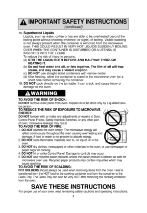 Page 42
18. Superheated Liquids
Liquids, such as water, coffee or tea are able to be overheated beyond the
boiling point without showing evidence (or signs) of boiling. Visible bubbling
is not always present when the container is removed from the microwave
oven. THIS COULD RESULT IN VERY HOT LIQUIDS SUDDENLY BOILING
OVER WHEN THE CONTAINER IS DISTURBED OR A UTENSIL IS
INSERTED INTO THE LIQUID.
To reduce the risk of injury to persons:
(a) STIR THE LIQUID BOTH BEFORE AND HALFWAY THROUGH
HEATING IT.
(b)  Do not...