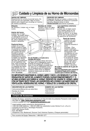 Page 25
23
Cuidado y Limpieza de su Horno de Microondas

ANTES DE LIMPIAR:
Desenchufar en la toma mural del horno. En
caso de que sea imposible, dejar el horno
abierto para impedir que se ponga en marcha
de manera accidental.DESPUÉS DE LIMPIAR:
Asegúrese de que se vuelve a colocar el Aro
de Rodillo y Bandeja de Cristal en la posición
correcta, después pulsar la tecla
Pausa/Cancelarpara borrar la pantalla.
Etiqueta:
No remueva. Limpiar con un trapo
suave.
Interior del horno:
Limpiar con un trapo
húmedo. Se puede...