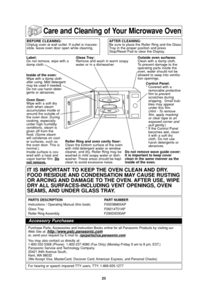Page 25
23
Care and Cleaning of Your Microwave Oven

Label: 
Do not remove, wipe with a
damp cloth.
Inside of the oven:
Wipe with a damp cloth
after using. Mild detergent
may be used if needed.
Do not use harsh deter-
gents or abrasives. Oven Door:
Wipe with a soft dry
cloth when steam
accumulates inside or
around the outside of
the oven door. During
cooking, especially
under high humidity
conditions, steam is
given off from the
food. (Some steam
will condense on cool-
er surfaces, such as
the oven door. This...