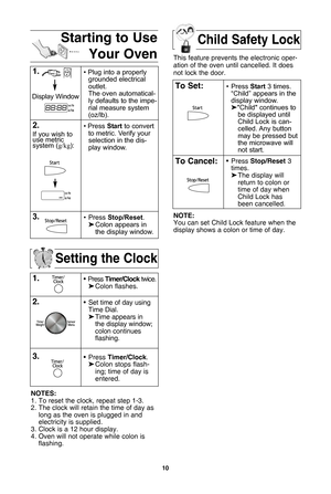 Page 1210
setting the clock
1\b• Press timer/clock twice.
 Colon flashes.
\f\b• Set time of day using
Time Dial.
 Time appears in 
the display window;
colon continues 
flashing.
3\b• Press  timer/clock.
 Colon stops flash-
ing; time of day is 
entered. 
notes:
1. To reset the clock, repeat step 1-3.
2. The clock will retain the time of day as long as the oven is plugged in andelectricity is supplied.
3. Clock is a 12 hour display. 4. Oven will not operate while colon is flashing.
starting to use
your...