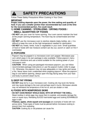 Page 75
Follow These Safety Precautions When Cooking in Your Oven.
IMPORT
ANT
Proper cooking depends upon the power, the time setting and quantity of
food. If you use a smaller portion than recommended but cook at the time\
for the recommended portion, fire could result. 
1) HOME CANNING / STERILIZING / DRYING FOODS /SMALL QUANTITIES OF FOODS
• DO NOT use your oven for home canning. Your oven cannot maintain the food
at the proper canning temperature. The food may be contaminated and then
spoil.
•  DO NOT use...