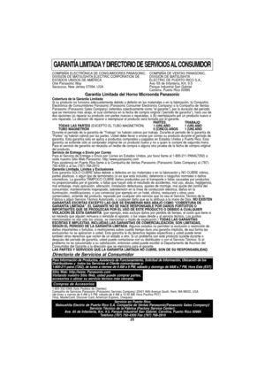 Page 5725
GARANTÍA LIMITADA Y DIRECTORIO DE SERVICIOS AL CONSUMIDOR
COMPAÑÍA ELECTRÓNICA DE CONSUMIDORES PANASONIC,  COMPAÑÍA DE VENTAS PANASONIC,
DIVISIÓN DE MATSUSHITA ELECTRIC CORPORATION DE DIVISIÓN DE MATSUSHITA
ESTADOS UNIDOS DE AMÉRICA ELECTRIC DE PUERTO RICO S.A.,
One Panasonic Way Ave. 65 de Infantería, Km. 9.5
Secaucus, New Jersey 07094, USA Parque Industrial San Gabriel 
Carolina, Puerto Rico 00985
Garantía Limitada del Horno Microonda Panasonic Cobertura de la Garantía Limitada 
Si su producto no...