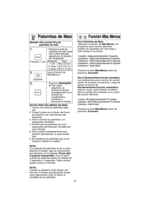 Page 42Palomitas de Maíz
NOTAS PARA PALOMITAS DE MAÍZ:
1. Cocine una bolsa de palomitas cada
vez.
2. Ponga la bolsa en el interior del horno
de acuerdo a las instrucciones del
fabricante.
3. Inicie a cocinar las palomitas a la
temperatura ambiente.
4. Permita que las palomitas de maíz
preparadas permanezcan cerradas por
unos minutos.
5. Abra la bolsa cuidadosamente para
prevenir quemaduras, el vapor puede
salir.
6. No recaliente las palomitas que no se
hicieron ni bolsas re-usadas.
NOTA:
Si el paquete de...