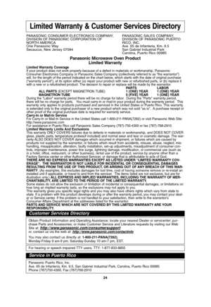 Page 2624
Limited Warranty & Customer Services Directory
PANASONIC CONSUMER ELECTRONICS COMPANY,  PANASONIC SALES COMPANY,
DIVISION OF PANASONIC CORPORATION OF DIVISION OF PANASONIC PUERTO 
NORTH AMERICA RICO,  INC.
One Panasonic Way Ave. 65 de Infanteria, Km. 9.5
Secaucus, New Jersey 07094  San Gabriel Industrial Park
Carolina, Puerto Rico 00985
Panasonic Microwave Oven Product
Limited Warranty
Limited Warranty Coverage
If your product does not work properly because of a defect in materials or workmanship,...