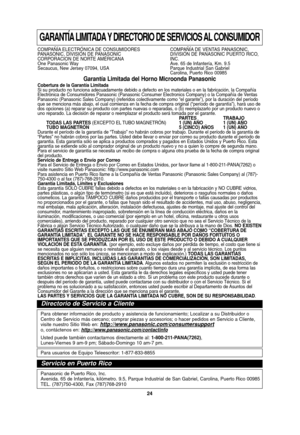 Page 5424
GARANTÍA LIMITADA Y DIRECTORIO DE SERVICIOS AL CONSUMIDOR
COMPAÑÍA ELECTRÓNICA DE CONSUMIDORES  COMPAÑÍA DE VENTAS PANASONIC,
PANASONIC, DIVISIÓN DE PANASONIC DIVISIÓN DE PANASONIC PUERTO RICO, 
CORPORACION DE NORTE AMÉRICANA INC.
One Panasonic Way Ave. 65 de Infantería, Km. 9.5
Secaucus, New Jersey 07094, USA Parque Industrial San Gabriel Carolina, Puerto Rico 00985
Garantía Limitada del Horno Microonda Panasonic Cobertura de la Garantía Limitada 
Si su producto no funciona adecuadamente debido a...