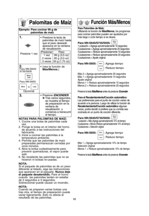Page 4212
NOTAS PARA PALOMITAS DE MAÍZ:
1. Cocine una bolsa de palomitas cada
vez.
2. Ponga la bolsa en el interior del horno
de acuerdo a las instrucciones del
fabricante.
3. Inicie a cocinar las palomitas a la
temperatura ambiente.
4. Permita que las palomitas de maíz
preparadas permanezcan cerradas por
unos minutos.
5. Abra la bolsa cuidadosamente para
prevenir quemaduras, el vapor puede
salir.
6. No recaliente las palomitas que no se
hicieron ni bolsas re-usadas.
NOTA:
Si el paquete de palomitas es de un...