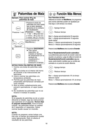 Page 42Función Más Menos
Para Palomitas de Maíz:
Utilizando la función de Más/Menos, los programas
para cocinar palomitas pueden ser ajustados por
más largo o corto tiempo si se desea.
: Agrega  tiempo
: Reduce tiempo
Más 2 = Agrega aproximadamente 20 segundos
Más 1 = Agrega aproximadamente 10 segundos
Ajuste original
Menos 1 = Reduce aproximadamente 10 segundos
Menos 2 = Reduce aproximadamente 20 segundos
Presione la tecla Más/Menosantes de presionar Encender.
Para el Recalentamiento/Cocción automático:
Las...