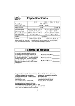 Page 6028
Especificaciones
Registro de Usuario
El número de serie de este producto
puede ser encontrado en la parte de
atrás de la cubierta. Usted deberá anotar
el número de modelo y número de serie
de este horno en el espacio indicado y
guardar este libro como un registro
permanente de su compra para futuras
referencias.Número de modelo: _________
Número de serie: ___________
Fecha de Compra: __________
Compañía Electrónica de Consumidores
Panasonic, División de Matsushita
Electric Corporation de Estados...