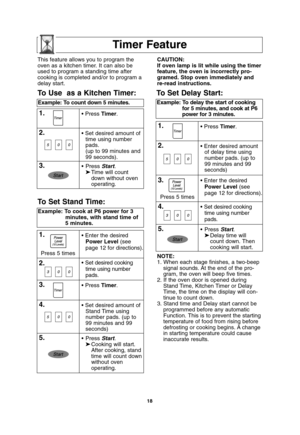 Page 2018
Timer Feature
NOTE:
1. When each stage finishes, a two-beep
signal sounds. At the end of the pro-
gram, the oven will beep five times.
2. If the oven door is opened during
Stand Time, Kitchen Timer or Delay
Time, the time on the display will con-
tinue to count down.
3. Stand time and Delay start cannot be
programmed before any automatic
Function. This is to prevent the starting
temperature of food from rising before
defrosting or cooking begins. A change
in starting temperature could cause
inaccurate...