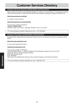 Page 2828
Maintenance
Customer Services Directory (United States and Puerto Rico)
Obtain Product Information and Operating Assistance; locate your nearest Dealer or Servicenter; purchase 
Parts and Accessories; or make Customer Service and Literature requests by visiting our Web Site at:
http://www.panasonic.com/help
or, contact us via the web at:
http://www.panasonic.com/contactinfo
You may also contact us directly at:
1-800-211-PANA (7262),
Monday–Friday 9 am to 9 pm;  Saturday–Sunday 10 am to 7 pm, EST....