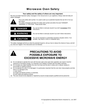 Page 31
Microwave Oven Safety
PRECAUTIONS TO AVOID
POSSIBLE EXPOSURE TO
EXCESSIVE MICROWAVE ENERGY
(a)  Do not attempt to operate this oven with the door open since open-door operation can result in harmful 
exposure to microwave energy. It is important not to defeat or tamper with the safety interlocks.
(b)  Do not place any object between the oven front face and the door or allow soil or cleaner residue to 
accumulate on sealing surfaces.
(c)  Do not operate the oven if it is damaged. It is particularly...