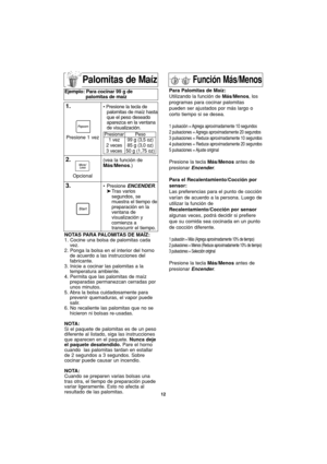 Page 4412
Palomitas de Maíz
NOTAS PARA PALOMITAS DE MAÍZ:
1. Cocine una bolsa de palomitas cada
vez.
2. Ponga la bolsa en el interior del horno
de acuerdo a las instrucciones del
fabricante.
3. Inicie a cocinar las palomitas a la
temperatura ambiente.
4. Permita que las palomitas de maíz
preparadas permanezcan cerradas por
unos minutos.
5. Abra la bolsa cuidadosamente para
prevenir quemaduras, el vapor puede
salir.
6. No recaliente las palomitas que no se
hicieron ni bolsas re-usadas.
NOTA:
Si el paquete de...