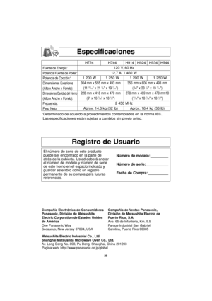 Page 6028
Especificaciones
Registro de Usuario
El número de serie de este producto
puede ser encontrado en la parte de
atrás de la cubierta. Usted deberá anotar
el número de modelo y número de serie
de este horno en el espacio indicado y
guardar este libro como un registro
permanente de su compra para futuras
referencias.Número de modelo: _________
Número de serie: ___________
Fecha de Compra: __________
Compañía Electrónica de Consumidores
Panasonic, División de Matsushita
Electric Corporation de Estados...