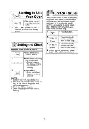 Page 1210
Setting the Clock
Example: To set 11:25 a.m. or p.m.  
1.• Press Clockonce.
➤Colon flashes.
2.• Enter time of day using
the number pads.
➤Time appears in 
the display window;
colon continues 
flashing.
3.• Press Clock.
➤Colon stops flash-
ing; time of day is 
entered. 
NOTES:
1. To reset the clock, repeat step 1-3.
2. The clock will retain the time of day as
long as the oven is plugged in and
electricity is supplied.
3. Clock is a 12 hour display.
4. Oven will not operate while colon is
flashing.
This...