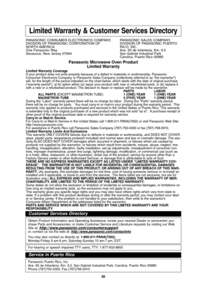 Page 2826
Limited Warranty & Customer Services Directory
PANASONIC CONSUMER ELECTRONICS COMPANY,  PANASONIC SALES COMPANY,
DIVISION OF PANASONIC CORPORATION OF DIVISION OF PANASONIC PUERTO 
NORTH AMERICA RICO,  INC.
One Panasonic Way Ave. 65 de Infanteria, Km. 9.5
Secaucus, New Jersey 07094  San Gabriel Industrial Park
Carolina, Puerto Rico 00985
Panasonic Microwave Oven Product
Limited Warranty
Limited Warranty Coverage
If your product does not work properly because of a defect in materials or workmanship,...