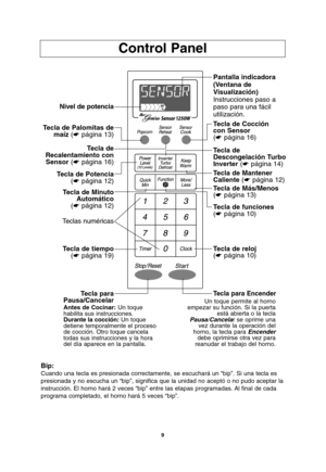 Page 419
Control Panel
Bip:
Cuando una tecla es presionada correctamente, se escuchará un “bip”. Si una tecla es
presionada y no escucha un “bip”, significa que la unidad no aceptó o no pudo aceptar la
instrucción. El horno hará 2 veces “bip” entre las etapas programadas. Al final de cada
programa completado, el horno hará 5 veces “bip”.
Nivel de potencia
Tecla de
Recalentamiento con
Sensor(☛página 16)
Tecla de Palomitas de
maíz(☛página 13)
Tecla de tiempo
(☛página 19)
Tecla de Minuto
Automático
(☛página 12)...