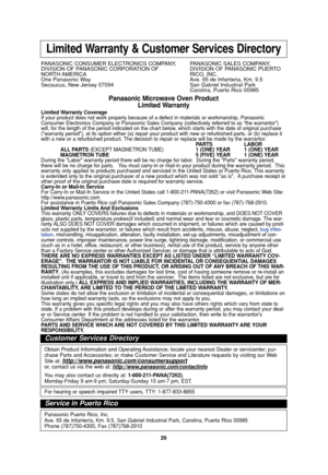 Page 2826
Limited Warranty & Customer Services Directory
PANASONIC CONSUMER ELECTRONICS COMPANY,  PANASONIC SALES COMPANY,
DIVISION OF PANASONIC CORPORATION OF DIVISION OF PANASONIC PUERTO 
NORTH AMERICA RICO,  INC.
One Panasonic Way Ave. 65 de Infanteria, Km. 9.5
Secaucus, New Jersey 07094  San Gabriel Industrial Park
Carolina, Puerto Rico 00985
Panasonic Microwave Oven Product
Limited Warranty
Limited Warranty Coverage
If your product does not work properly because of a defect in materials or workmanship,...