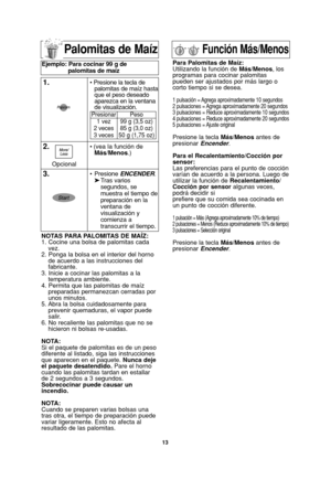 Page 4513
Palomitas de Maíz
NOTAS PARA PALOMITAS DE MAÍZ:
1. Cocine una bolsa de palomitas cada
vez.
2. Ponga la bolsa en el interior del horno
de acuerdo a las instrucciones del
fabricante.
3. Inicie a cocinar las palomitas a la
temperatura ambiente.
4. Permita que las palomitas de maíz
preparadas permanezcan cerradas por
unos minutos.
5. Abra la bolsa cuidadosamente para
prevenir quemaduras, el vapor puede
salir.
6. No recaliente las palomitas que no se
hicieron ni bolsas re-usadas.
NOTA:
Si el paquete de...