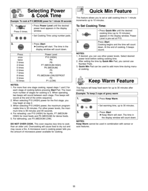 Page 1311
Press 5 times.
Press
once
twice
3 times
4 times
5 times
6 times
7 times
8 times
9 times
10 timesPower Level
P10 (HIGH)
P9
P8
P7 (MEDIUM-HIGH)
P6 (MEDIUM)
P5
P4
P3 
(MEDIUM-LOW)/DEFROST
P2
P1 (LOW)This feature allows you to set or add cooking time in 1 minute
increments up to 10 minutes.
To Set Cooking Time:
Selecting Power
& Cook Time
Example: To cook at P 6 (MEDIUM) power for 1 minute 30 seconds  
1.• Press Power Leveluntil the desired
power level appears in the display
window.
2.• Set Cooking Time...