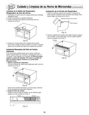 Page 5925
Cuidado y Limpieza de su Horno de Microondas(continuación)
Limpieza de la Rejilla del Respiradero
(Respiradero de Aire del Horno)
1. Humedezca un paño suave en la agua caliente que contenga
detergente suave.
2. Limpie suavemente la superficie delantera.
3. Incline la parrilla hacia delante suavemente como se
muestra en la Fig. A.
4. Limpie con el trapo dentro de la cubierta de la parrilla.
Para evitar el riesgo de lesión al limpiar, no entre en contacto
directo con los bordes del metal de la cubierta...