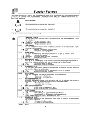 Page 119
Function Features
This unique function of your PANASONIC microwave oven allows you to establish the initial non-cooking features of
your oven such as CHILD LOCK, WORD SPEED, LANGUAGE CHOICE (ENGLISH, FRENCH OR SPANISH), plus
many more. See below.
1.
2.
3.
• Press Function.
• Press selection by number pad (see chart below).
• Press selection by number pad (see chart below).
4.If other selections are desired, repeat steps 1-3.
1LANGUAGE CHOICE
The oven has a choice of English, French or Spanish display....