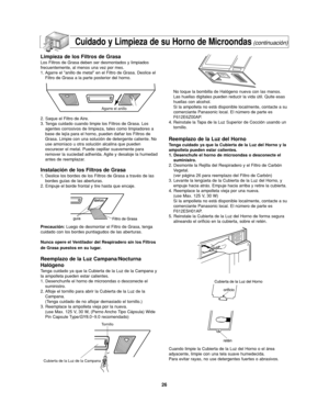 Page 6026
Cuidado y Limpieza de su Horno de Microondas(continuación)
Limpieza de los Filtros de Grasa
Los Filtros de Grasa deben ser desmontados y limpiados
frecuentemente, al menos una vez por mes.
1. Agarre el anillo de metal en el Filtro de Grasa. Deslice el
Filtro de Grasa a la parte posterior del horno.
2. Saque el Filtro de Aire.
3. Tenga cuidado cuando limpie los Filtros de Grasa. Los
agentes corrosivos de limpieza, tales como limpiadores a
base de lejía para el horno, pueden dañar los Filtros de
Grasa....