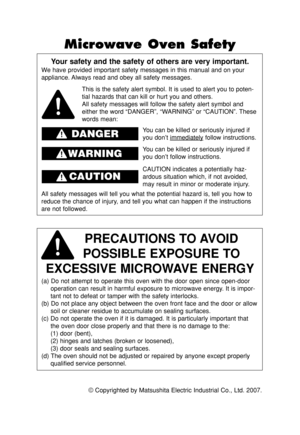 Page 2©Copyrighted by Matsushita Electric Industrial Co., Ltd. 2007.
Your safety and the safety of others are very important.
We have provided important safety messages in this manual and on your
appliance. Always read and obey all safety messages.
PRECAUTIONS TO AVOID 
POSSIBLE EXPOSURE TO 
EXCESSIVE MICROWAVE ENERGY
(a) Do not attempt to operate this oven with the door open since open-door
operation can result in harmful exposure to microwave energy. It is impor-
tant not to defeat or tamper with the safety...