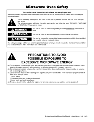 Page 2©Copyrighted by Matsushita Electric Industrial Co., Ltd. 2005.
Your safety and the safety of others are very important.
We have provided important safety messages in this manual and on your appliance. Always read and obey all
safety messages.
PRECAUTIONS TO AVOID
POSSIBLE EXPOSURE TO
EXCESSIVE MICROWAVE ENERGY
(a) Do not attempt to operate this oven with the door open since open-door operation can result in harmful expo-
sure to microwave energy. It is important not to defeat or tamper with the safety...