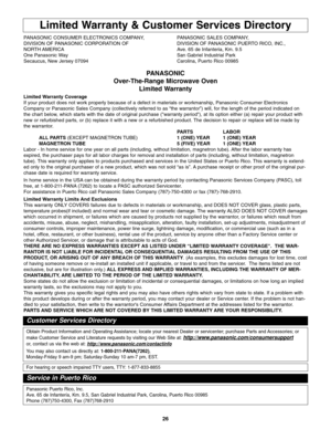 Page 2826
Limited Warranty & Customer Services Directory
PANASONIC CONSUMER ELECTRONICS COMPANY,  PANASONIC SALES COMPANY,
DIVISION OF PANASONIC CORPORATION OF DIVISION OF PANASONIC PUERTO RICO, INC.,
NORTH AMERICA Ave. 65 de Infanteria, Km. 9.5
One Panasonic Way San Gabriel Industrial Park
Secaucus, New Jersey 07094  Carolina, Puerto Rico 00985
PANASONIC
Over-The-Range Microwave Oven
Limited Warranty
Limited Warranty Coverage
If your product does not work properly because of a defect in materials or...