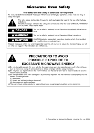 Page 2© Copyrighted by Matsushita Electric Industrial Co., Ltd. 2003.
Your safety and the safety of others are very important.
We have provided important safety messages in this manual and on your appliance. Always read and obey all
safety messages.
PRECAUTIONS TO AVOID
POSSIBLE EXPOSURE TO
EXCESSIVE MICROWAVE ENERGY
(a) Do not attempt to operate this oven with the door open since open-door operation can result in harmful expo-
sure to microwave energy. It is important not to defeat or tamper with the safety...