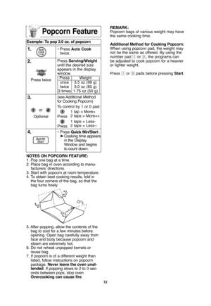 Page 1412
Popcorn Feature
Example: To pop 3.0 oz. of popcorn  
1.• Press Auto Cook
twice.
Press Serving/Weight
until the desired size
appears in the display
window.
(see Additional  Method
for Cooking Popcorn)
2.
4.•Press Quick Min/Start .
➤Cooking time appears
in the Display 
Window and begins
to count down.
3.
To control by 1 or 0 pad:
1 tap = More+
2 taps = More++
1 taps = Less-
2 taps = Less-- Press twice
Optionalor
Press
once
twice
3 timesWeight
3.5 oz (99 g)
3.0 oz (85 g)
1.75 oz (50 g)
NOTES ON POPCORN...