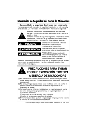 Page 30© Copia registrada por Matsushita Electric Industrial Co., Ltd. 2003.
Su seguridad y la seguridad de otros es muy importante.
Hemos proporcionado mensajes de seguridad importantes en este manual y
en su aparato. Lea y obedezca siempre todos los mensajes de seguridad.
PRECAUCIONES PARA EVITAR     
POSIBLE EXPOSICIÓN EXCESIVA
A ENERGÍA DE MICROONDAS
(a) No intente hacer funcionar este horno con la puerta abierta ya que esto
puede resultar peligroso. Es importante no anular o forzar los mecanismos
de...