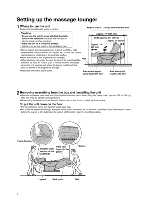Page 10
9

Setting up the massage lounger
1Where to use the unit
Ensure there is adequate space to recline.
Caution
Do not use the unit in areas with high humidity, 
such as the bathroom, because this can lead to 
electric shock or other accidents.
Place the unit on a totally flat surface. 
Failure to do so may result in the unit tipping over.
•
•
Do not expose the massage lounger to direct sunlight or high 
temperatures, such as in front of a heater, etc., as this can cause 
discoloration or hardening of the...