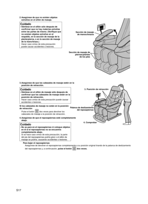 Page 18
S17
3. Asegúrese de que los cabezales de masaje estén en la 
posición de retracción.
Cuidado
Siéntese en el sillón de masaje sólo después de 
confirmar que los cabezales de masaje están en la 
posición de retracción. 
Hacer caso omiso de esta precaución puede causar 
accidentes o lesiones.
•
Si los cabezales de masaje no están en la posición 
de retracción
Pulse el botón  dos veces para devolver los 
cabezales de masaje a la posición de retracción.
4.  Asegúrese de que el reposapiernas esté...