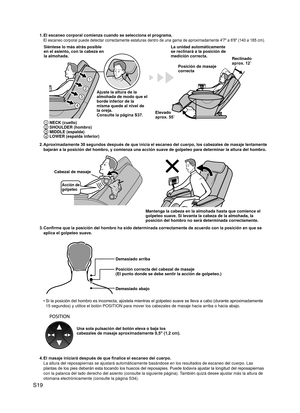 Page 20
S19

1. El escaneo corporal comienza cuando se selecciona el programa.
El escaneo corporal puede detectar correctamente estaturas dentro de  una gama de aproximadamente 4'7" a 6'8" (140 a 185 cm).
1
2
3
4
Siéntese lo más atrás posible en el asiento, con la cabeza en la almohada.
Posición de masaje correcta
Ajuste la altura de la almohada de modo que el borde inferior de la misma quede al nivel de la oreja.Consulte la página S37.
La unidad automáticamente se reclinará a la posición de...
