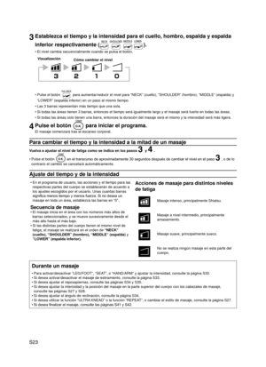 Page 24
S23

3Establezca el tiempo y la intensidad para el cuello, hombro, espalda y e\
spalda 
inferior respectivamente ().
El nivel cambia secuencialmente cuando se pulsa el botón.
VisualizaciónCómo cambiar el nivel
Pulse el botón  para aumentar/reducir el nivel para “NECK” (cuello), “SHOULD\
ER” (hombro), “MIDDLE” (espalda) y 
“LOWER” (espalda inferior) en un paso al mismo tiempo.
Las 3 barras representan más tiempo que una sola.
Si todas las áreas tienen 3 barras, entonces el tiempo será igualm\
ente largo...